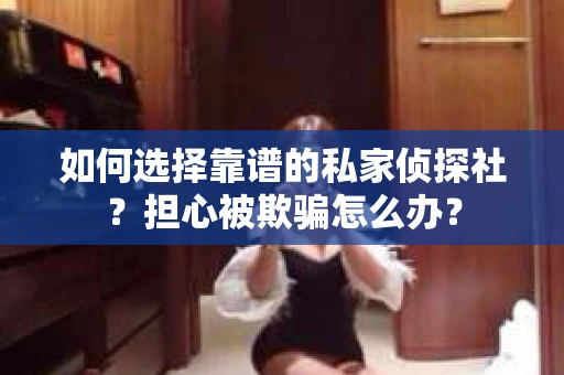 如何选择靠谱的私家侦探社?担心被欺骗怎么办? 如何选择靠谱的私家侦探社?担心被欺骗怎么办?