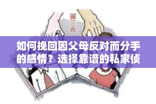 如何挽回因父母反对而分手的感情？选择靠谱的私家侦探社怎么办？