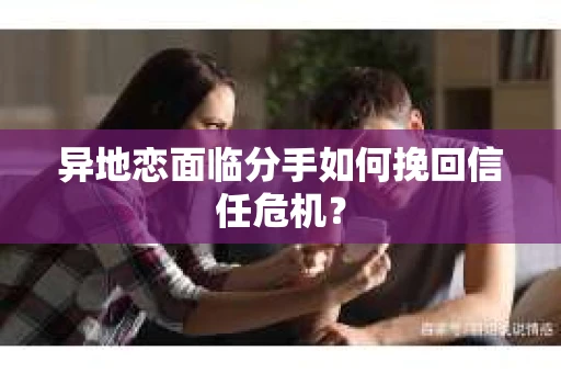 异地恋面临分手如何挽回信任危机？