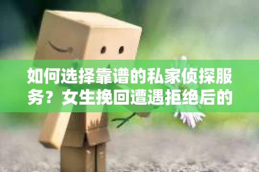 如何选择靠谱的私家侦探服务？女生挽回遭遇拒绝后的调查怎么办？