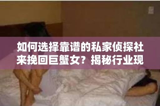 如何选择靠谱的私家侦探社来挽回巨蟹女？揭秘行业现状与陷阱，让你轻松避坑