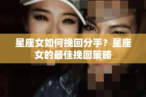 星座女如何挽回分手？星座女的最佳挽回策略