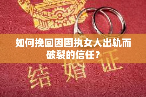 如何挽回因固执女人出轨而破裂的信任？