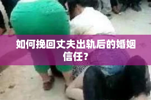 如何挽回丈夫出轨后的婚姻信任? 如何挽回丈夫出轨后的婚姻信任?
