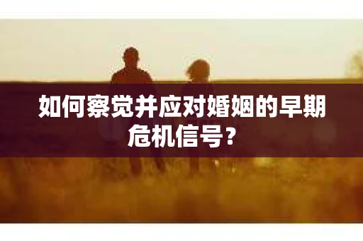 如何察觉并应对婚姻的早期危机信号? 如何察觉并应对婚姻的早期危机信号?