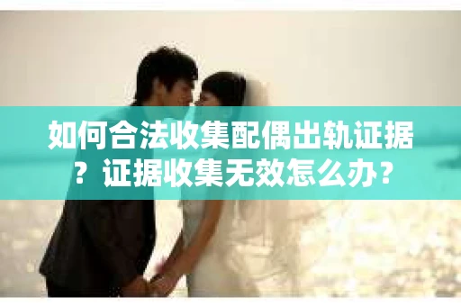 如何合法收集配偶出轨证据?证据收集无效怎么办? 如何合法收集配偶出轨证据?证据收集无效怎么办?