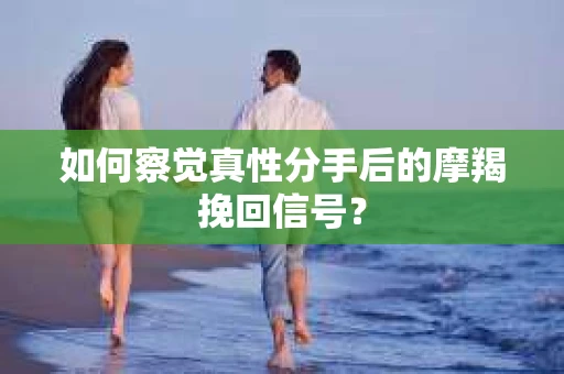 如何察觉真性分手后的摩羯挽回信号? 如何察觉真性分手后的摩羯挽回信号?