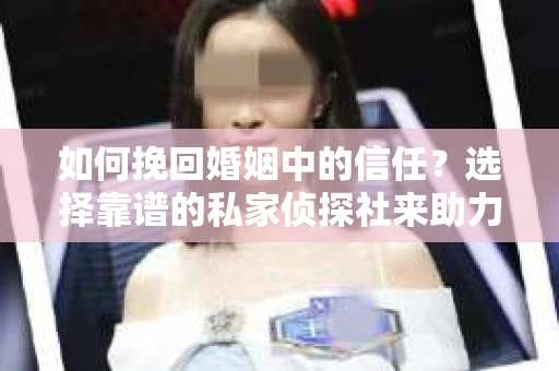 如何挽回婚姻中的信任？选择靠谱的私家侦探社来助力