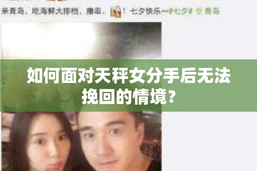 如何面对天秤女分手后无法挽回的情境？