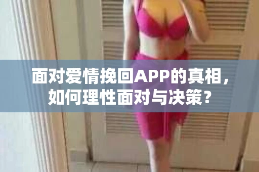 面对爱情挽回APP的真相，如何理性面对与决策？
