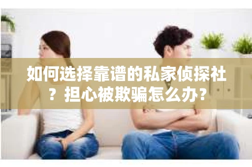如何选择靠谱的私家侦探社？担心被欺骗怎么办？