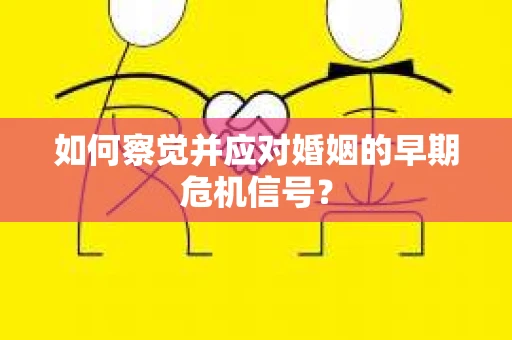 如何察觉并应对婚姻的早期危机信号？