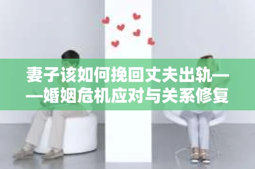 妻子该如何挽回丈夫出轨——婚姻危机应对与关系修复全攻略