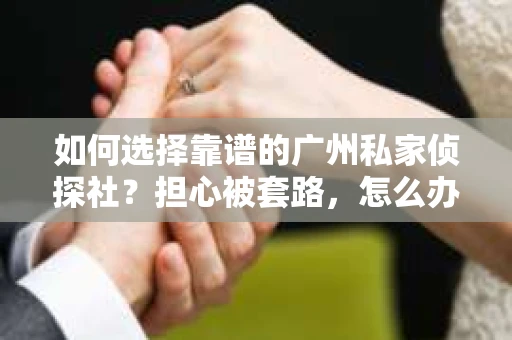 如何选择靠谱的广州私家侦探社？担心被套路，怎么办？