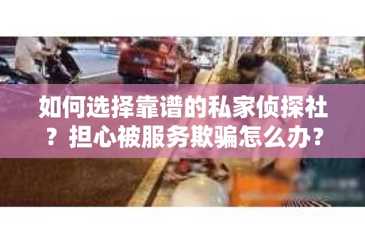 如何选择靠谱的私家侦探社？担心被服务欺骗怎么办？