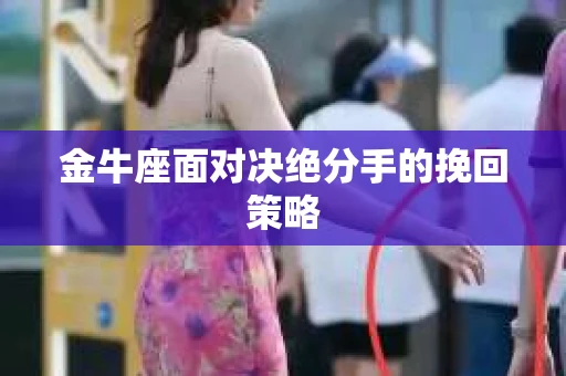 金牛座面对决绝分手的挽回策略