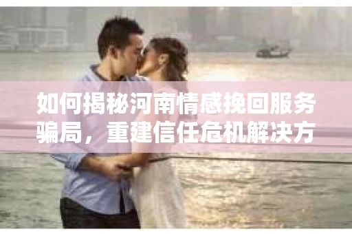 如何揭秘河南情感挽回服务骗局，重建信任危机解决方案？