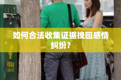 如何合法收集证据挽回感情纠纷? 如何合法收集证据挽回感情纠纷?