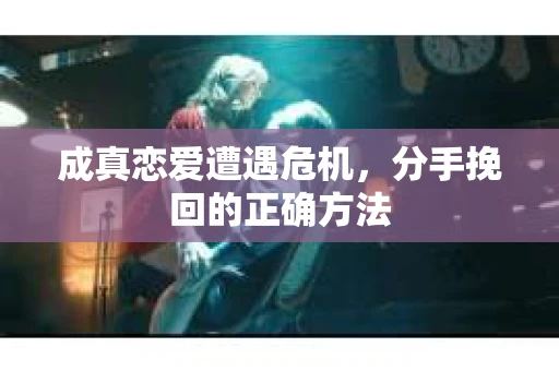 成真恋爱遭遇危机，分手挽回的正确方法