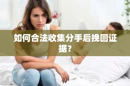 如何合法收集分手后挽回证据？