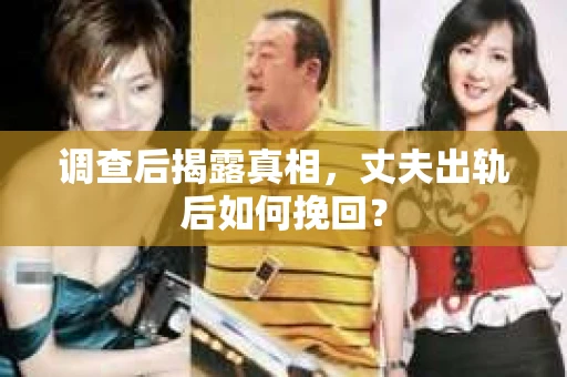 调查后揭露真相，丈夫出轨后如何挽回？