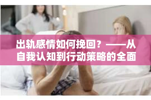 出轨感情如何挽回？——从自我认知到行动策略的全面解析