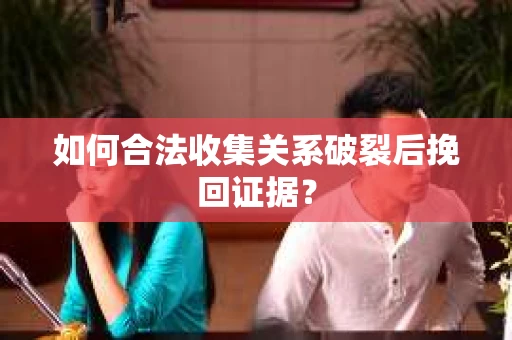 如何合法收集关系破裂后挽回证据？