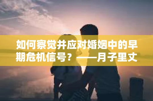 如何察觉并应对婚姻中的早期危机信号？——月子里丈夫出轨后的挽回策略