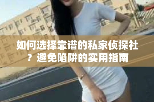 如何选择靠谱的私家侦探社？避免陷阱的实用指南