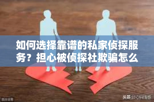 如何选择靠谱的私家侦探服务?担心被侦探社欺骗怎么办? 如何选择靠谱的私家侦探服务?担心被侦探社欺骗怎么办?