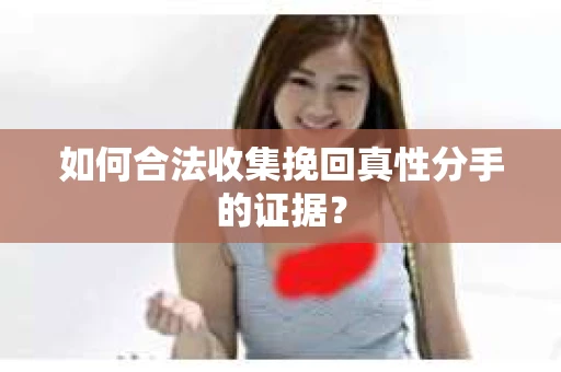 如何合法收集挽回真性分手的证据？