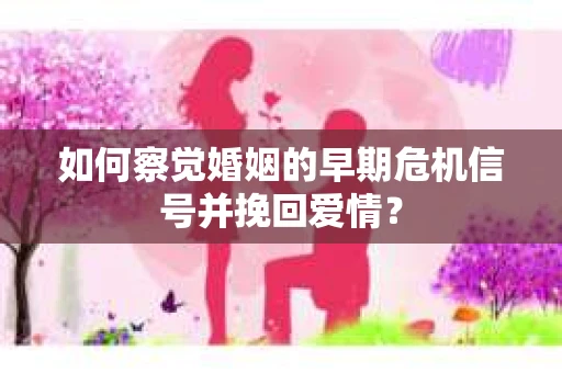 如何察觉婚姻的早期危机信号并挽回爱情? 如何察觉婚姻的早期危机信号并挽回爱情?