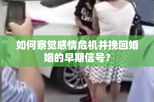 如何察觉感情危机并挽回婚姻的早期信号？