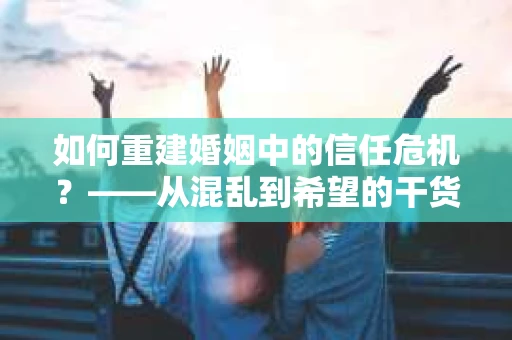 如何重建婚姻中的信任危机？——从混乱到希望的干货指南