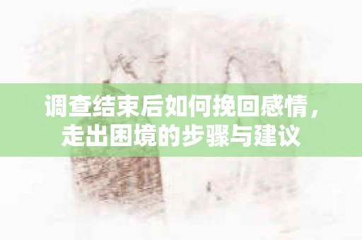 调查结束后如何挽回感情，走出困境的步骤与建议