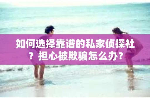 如何选择靠谱的私家侦探社?担心被欺骗怎么办? 如何选择靠谱的私家侦探社?担心被欺骗怎么办?