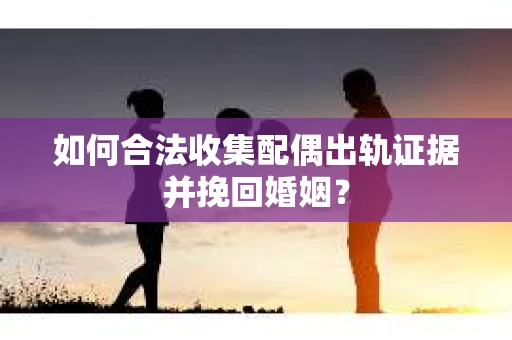 如何合法收集配偶出轨证据并挽回婚姻？