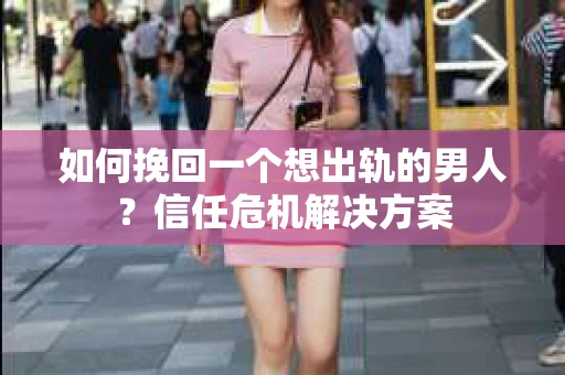 如何挽回一个想出轨的男人?信任危机解决方案 如何挽回一个想出轨的男人?信任危机解决方案