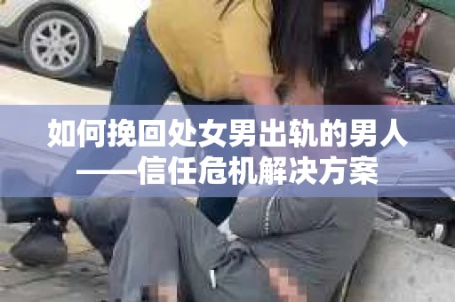 如何挽回处女男出轨的男人——信任危机解决方案