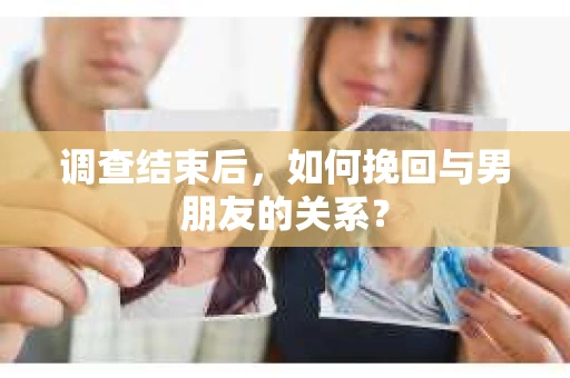 调查结束后，如何挽回与男朋友的关系？