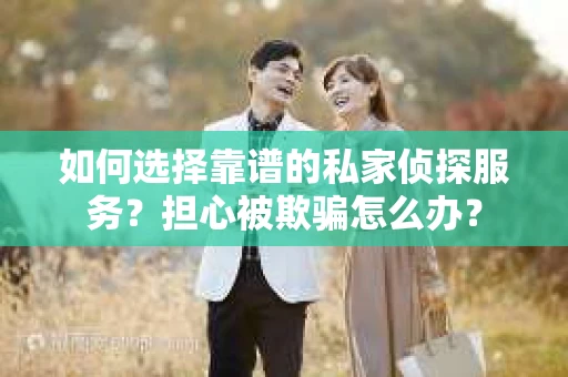 如何选择靠谱的私家侦探服务？担心被欺骗怎么办？