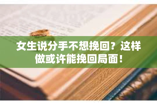 女生说分手不想挽回？这样做或许能挽回局面！