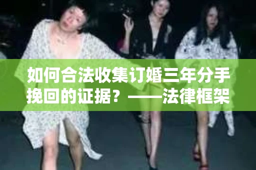 如何合法收集订婚三年分手挽回的证据？——法律框架下的有效证据收集方案