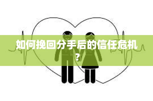 如何挽回分手后的信任危机？
