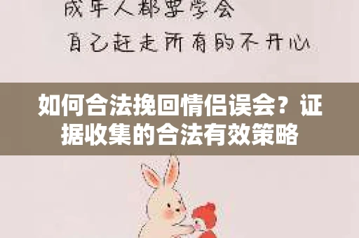 如何合法挽回情侣误会?证据收集的合法有效策略 如何合法挽回情侣误会?证据收集的合法有效策略