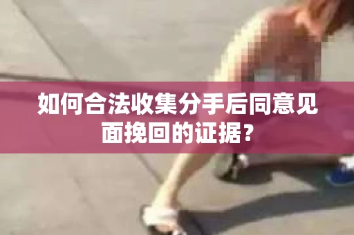 如何合法收集分手后同意见面挽回的证据？