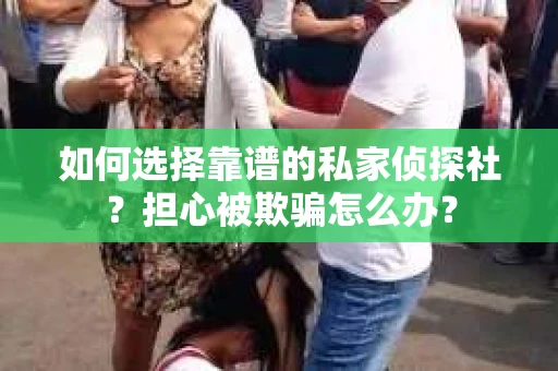 如何选择靠谱的私家侦探社？担心被欺骗怎么办？