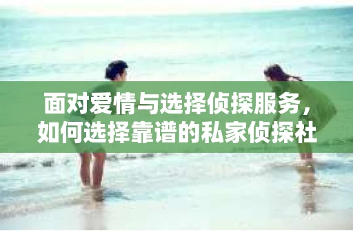 面对爱情与选择侦探服务，如何选择靠谱的私家侦探社？