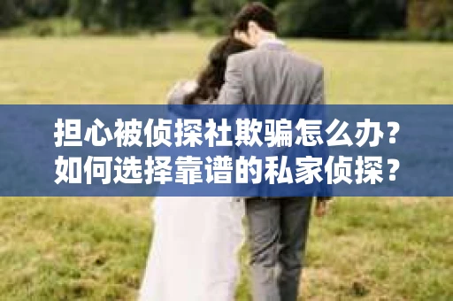 担心被侦探社欺骗怎么办？如何选择靠谱的私家侦探？