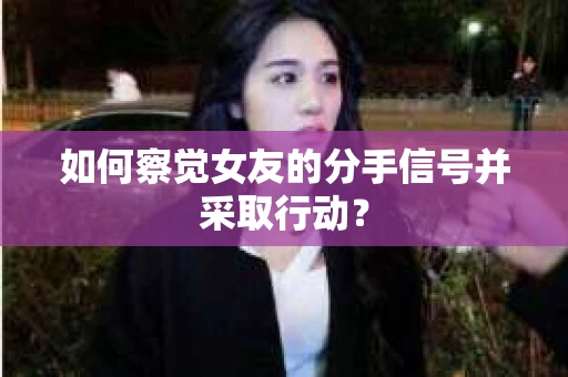 如何察觉女友的分手信号并采取行动？